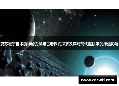 克苏恩宇宙术的神秘力量与古老仪式探索及其对现代魔法学的深远影响