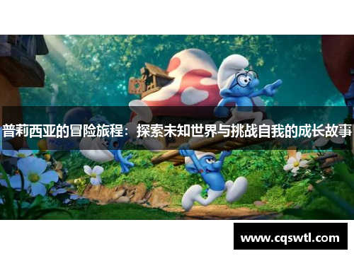 普莉西亚的冒险旅程：探索未知世界与挑战自我的成长故事
