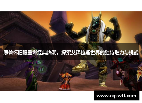 魔兽怀旧服重燃经典热潮，探索艾泽拉斯世界的独特魅力与挑战
